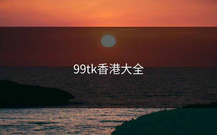 99tk香港大全 99tk香港大全