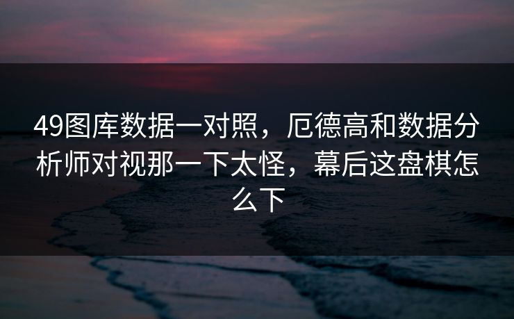 49图库数据一对照，厄德高和数据分析师对视那一下太怪，幕后这盘棋怎么下