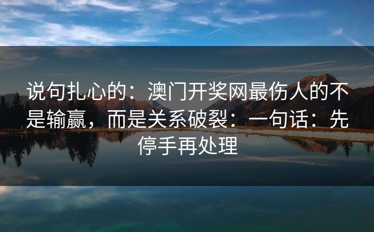 说句扎心的：澳门开奖网最伤人的不是输赢，而是关系破裂：一句话：先停手再处理