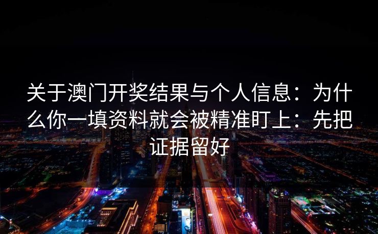 关于澳门开奖结果与个人信息：为什么你一填资料就会被精准盯上：先把证据留好