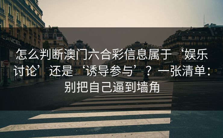 怎么判断澳门六合彩信息属于‘娱乐讨论’还是‘诱导参与’？一张清单：别把自己逼到墙角
