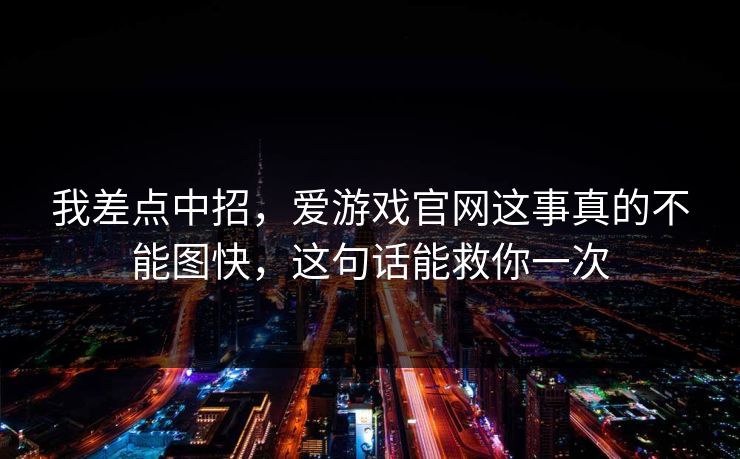 我差点中招,爱游戏官网这事真的不能图快,这句话能救你一次 我差点中招,爱游戏官网这事真的不能图快,这句话能救你一次