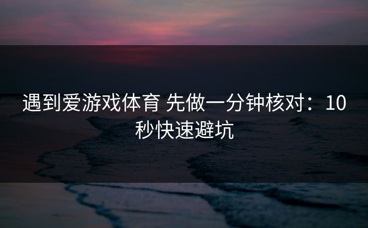 遇到爱游戏体育 先做一分钟核对:10秒快速避坑 遇到爱游戏体育 先做一分钟核对:10秒快速避坑