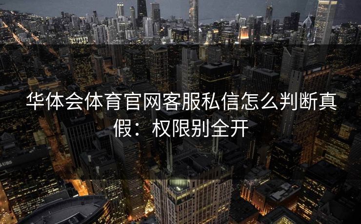 华体会体育官网客服私信怎么判断真假:权限别全开 华体会体育官网客服私信怎么判断真假:权限别全开