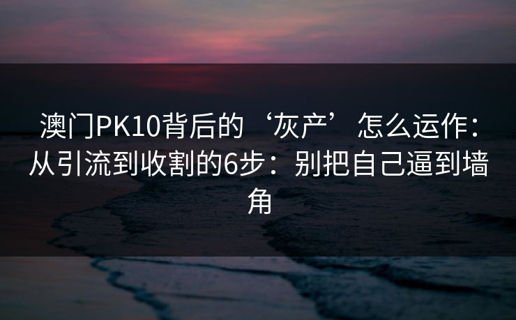 澳门PK10背后的‘灰产’怎么运作:从引流到收割的6步:别把自己逼到墙角 澳门PK10背后的‘灰产’怎么运作:从引流到收割的6步:别把自己逼到墙角