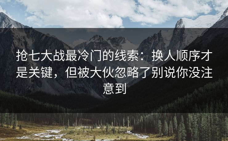 抢七大战最冷门的线索：换人顺序才是关键，但被大伙忽略了别说你没注意到