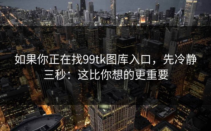 如果你正在找99tk图库入口，先冷静三秒：这比你想的更重要