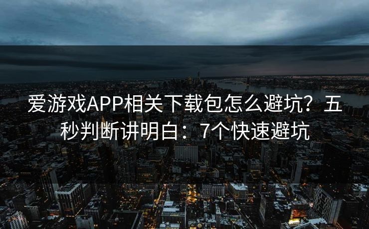 爱游戏APP相关下载包怎么避坑？五秒判断讲明白：7个快速避坑