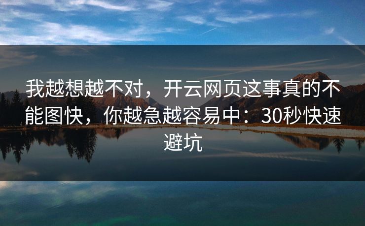 我越想越不对，开云网页这事真的不能图快，你越急越容易中：30秒快速避坑