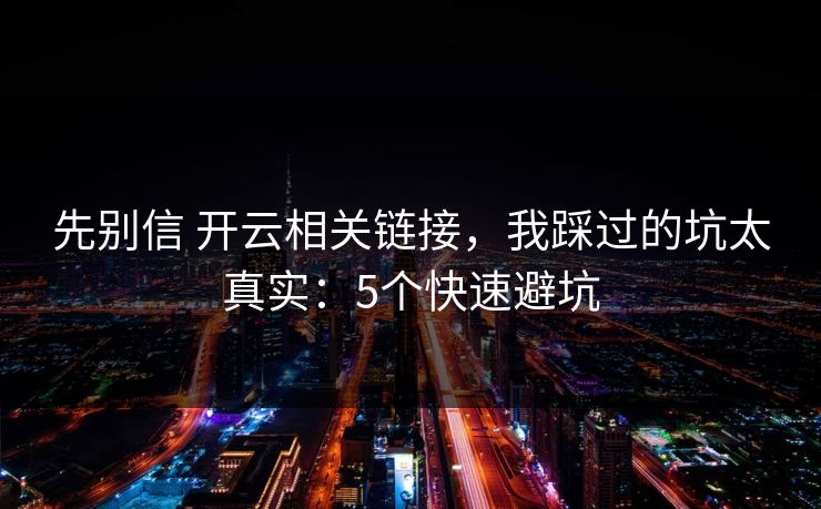 先别信 开云相关链接，我踩过的坑太真实：5个快速避坑