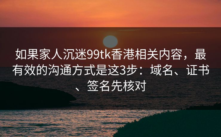 如果家人沉迷99tk香港相关内容，最有效的沟通方式是这3步：域名、证书、签名先核对