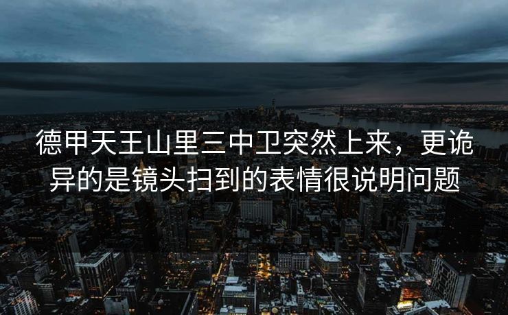 德甲天王山里三中卫突然上来，更诡异的是镜头扫到的表情很说明问题