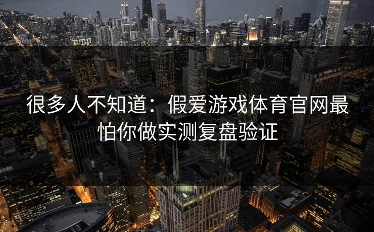 很多人不知道：假爱游戏体育官网最怕你做实测复盘验证