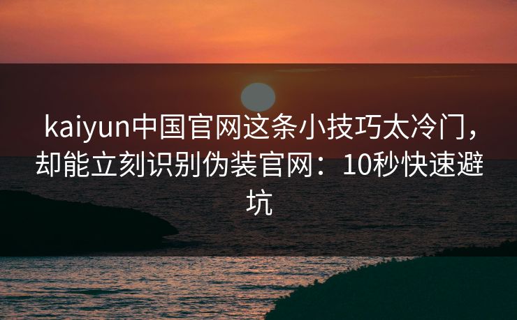 kaiyun中国官网这条小技巧太冷门,却能立刻识别伪装官网:10秒快速避坑 kaiyun中国官网这条小技巧太冷门,却能立刻识别伪装官网:10秒快速避坑