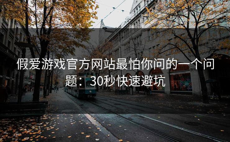 假爱游戏官方网站最怕你问的一个问题:30秒快速避坑 假爱游戏官方网站最怕你问的一个问题:30秒快速避坑