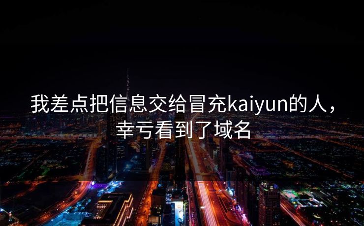 我差点把信息交给冒充kaiyun的人，幸亏看到了域名