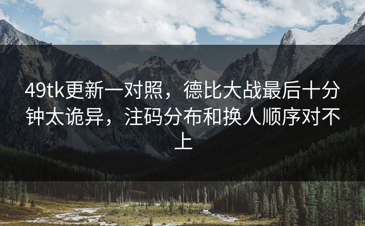 49tk更新一对照，德比大战最后十分钟太诡异，注码分布和换人顺序对不上