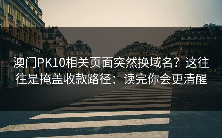 澳门PK10相关页面突然换域名?这往往是掩盖收款路径:读完你会更清醒 澳门PK10相关页面突然换域名?这往往是掩盖收款路径:读完你会更清醒