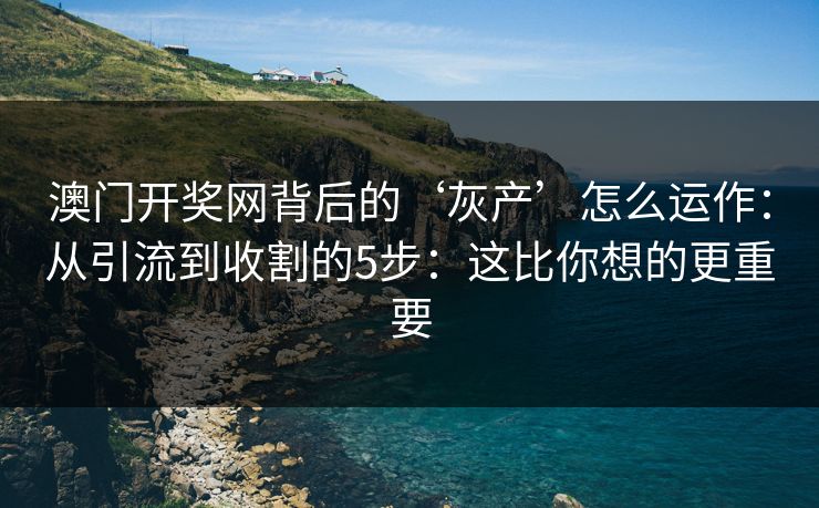 澳门开奖网背后的‘灰产’怎么运作：从引流到收割的5步：这比你想的更重要