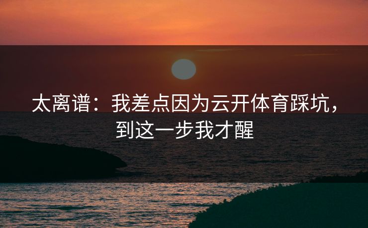 太离谱：我差点因为云开体育踩坑，到这一步我才醒