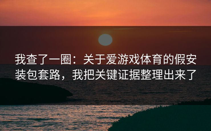 我查了一圈：关于爱游戏体育的假安装包套路，我把关键证据整理出来了