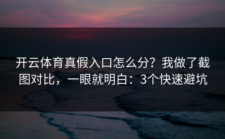 开云体育真假入口怎么分?我做了截图对比,一眼就明白:3个快速避坑 开云体育真假入口怎么分?我做了截图对比,一眼就明白:3个快速避坑