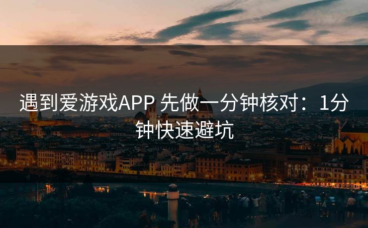 遇到爱游戏APP 先做一分钟核对：1分钟快速避坑
