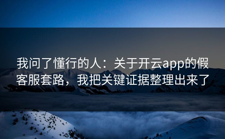 我问了懂行的人：关于开云app的假客服套路，我把关键证据整理出来了