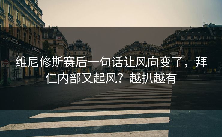 维尼修斯赛后一句话让风向变了，拜仁内部又起风？越扒越有