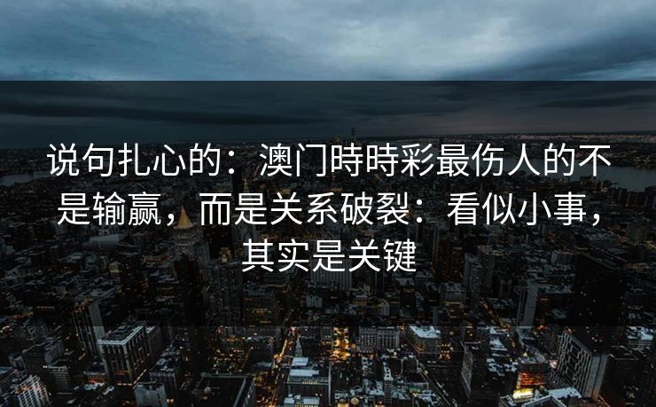 说句扎心的:澳门時時彩最伤人的不是输赢,而是关系破裂:看似小事,其实是关键 说句扎心的:澳门時時彩最伤人的不是输赢,而是关系破裂:看似小事,其实是关键