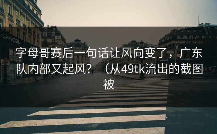字母哥赛后一句话让风向变了，广东队内部又起风？（从49tk流出的截图被