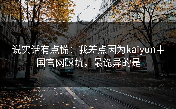 说实话有点慌:我差点因为kaiyun中国官网踩坑,最诡异的是 说实话有点慌:我差点因为kaiyun中国官网踩坑,最诡异的是