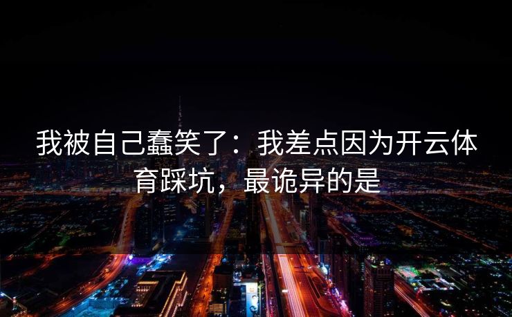 我被自己蠢笑了:我差点因为开云体育踩坑,最诡异的是 我被自己蠢笑了:我差点因为开云体育踩坑,最诡异的是