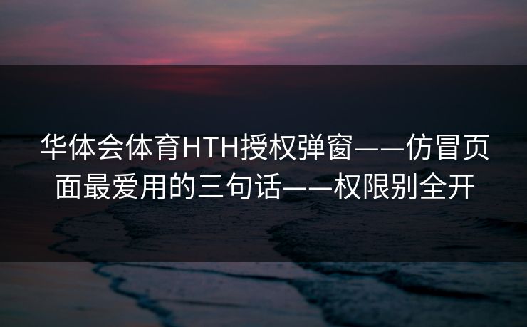 华体会体育HTH授权弹窗——仿冒页面最爱用的三句话——权限别全开