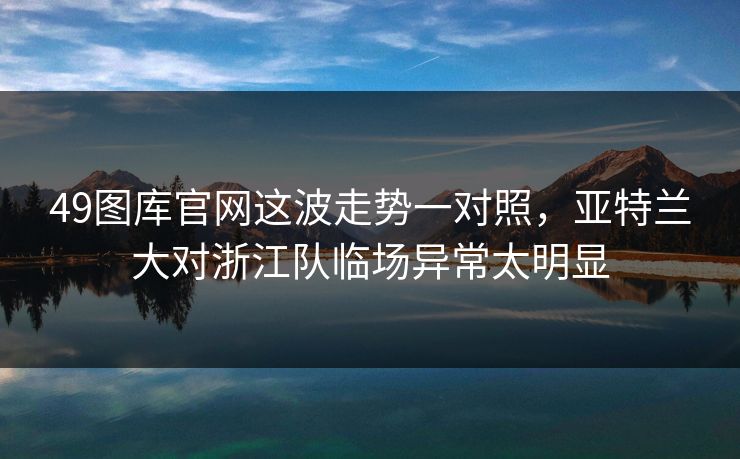 49图库官网这波走势一对照，亚特兰大对浙江队临场异常太明显