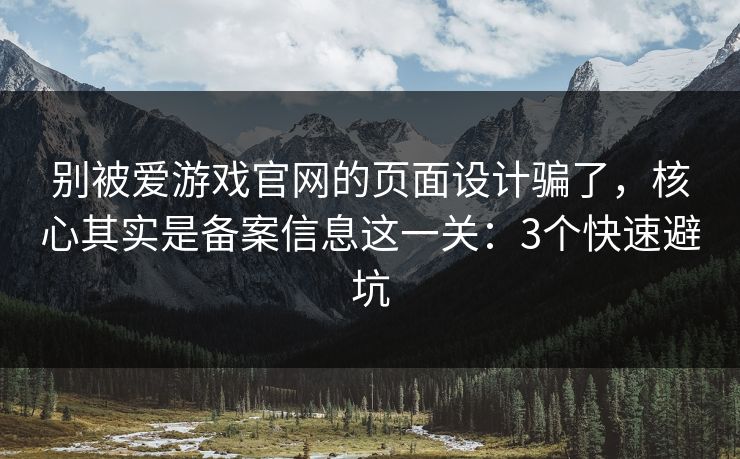 别被爱游戏官网的页面设计骗了，核心其实是备案信息这一关：3个快速避坑