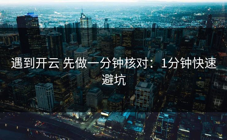 遇到开云 先做一分钟核对：1分钟快速避坑