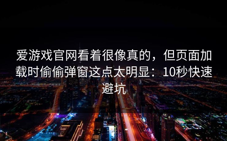 爱游戏官网看着很像真的，但页面加载时偷偷弹窗这点太明显：10秒快速避坑