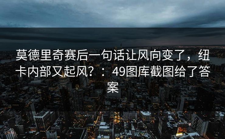 莫德里奇赛后一句话让风向变了，纽卡内部又起风？：49图库截图给了答案