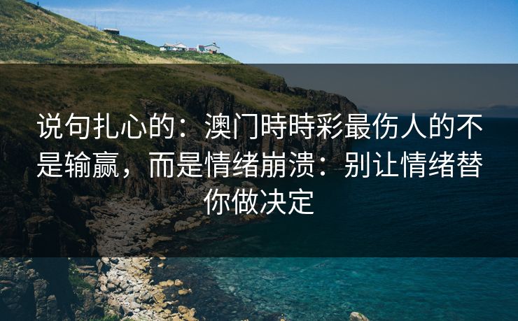 说句扎心的：澳门時時彩最伤人的不是输赢，而是情绪崩溃：别让情绪替你做决定