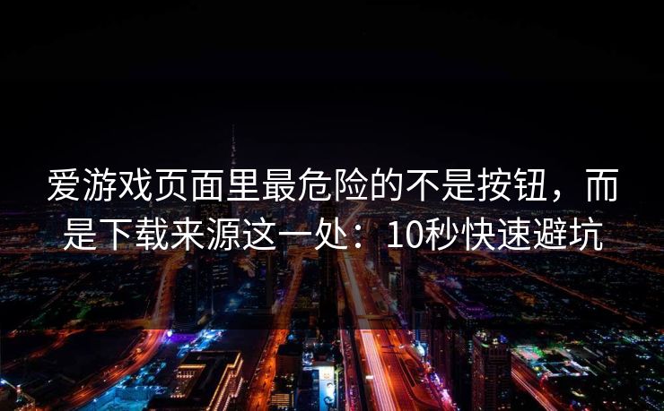 爱游戏页面里最危险的不是按钮,而是下载来源这一处:10秒快速避坑 爱游戏页面里最危险的不是按钮,而是下载来源这一处:10秒快速避坑