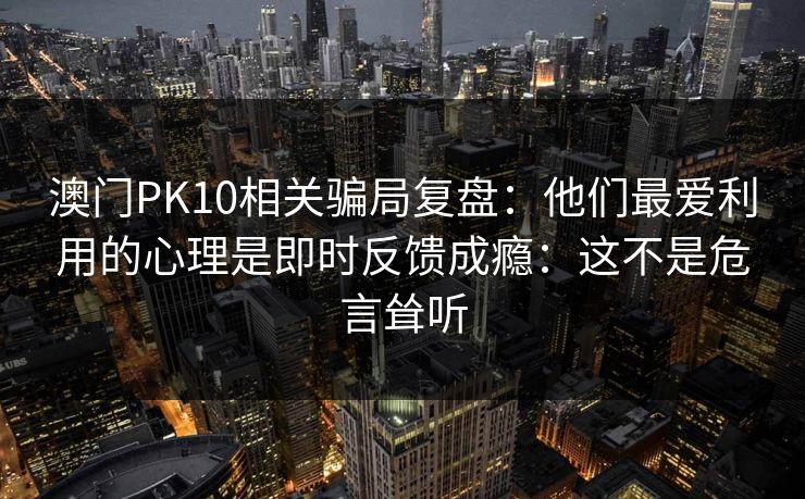 澳门PK10相关骗局复盘：他们最爱利用的心理是即时反馈成瘾：这不是危言耸听