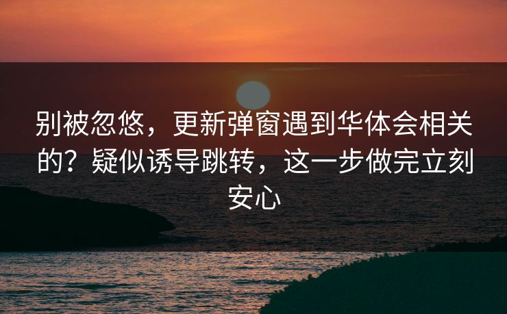 别被忽悠，更新弹窗遇到华体会相关的？疑似诱导跳转，这一步做完立刻安心