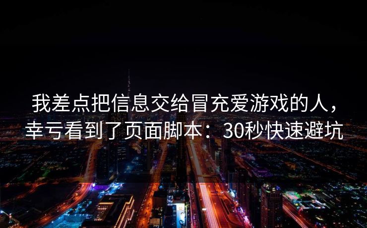 我差点把信息交给冒充爱游戏的人,幸亏看到了页面脚本:30秒快速避坑 我差点把信息交给冒充爱游戏的人,幸亏看到了页面脚本:30秒快速避坑