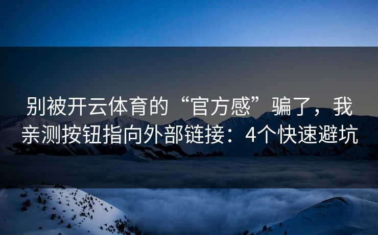 别被开云体育的“官方感”骗了，我亲测按钮指向外部链接：4个快速避坑