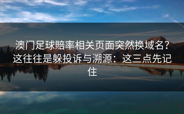 澳门足球賠率相关页面突然换域名?这往往是躲投诉与溯源:这三点先记住 澳门足球賠率相关页面突然换域名?这往往是躲投诉与溯源:这三点先记住
