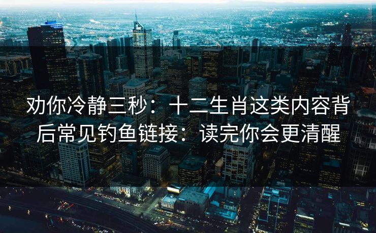 劝你冷静三秒：十二生肖这类内容背后常见钓鱼链接：读完你会更清醒