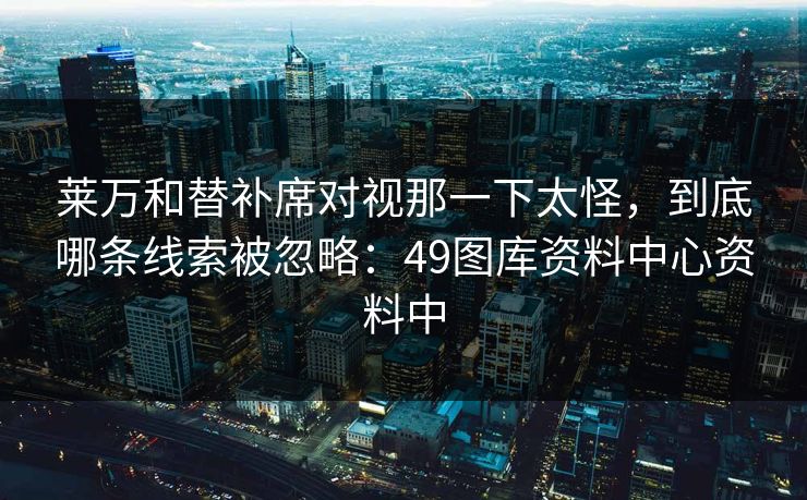 莱万和替补席对视那一下太怪，到底哪条线索被忽略：49图库资料中心资料中
