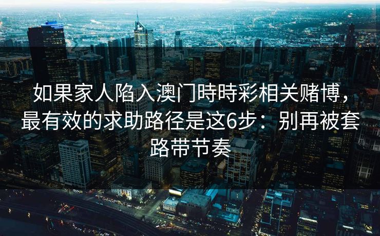 如果家人陷入澳门時時彩相关赌博，最有效的求助路径是这6步：别再被套路带节奏