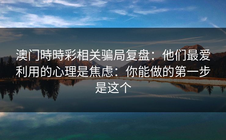 澳门時時彩相关骗局复盘：他们最爱利用的心理是焦虑：你能做的第一步是这个